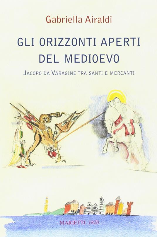 Gli orizzonti aperti del Medioevo. Jacopo da Varagine tra santi e mercanti - Gabriella Airaldi - copertina