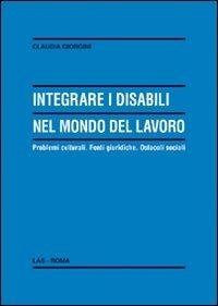 Integrare i disabili nel mondo del lavoro. Problemi culturali. Fonti giuridiche. Ostacoli sociali - Claudia Giorgini - copertina