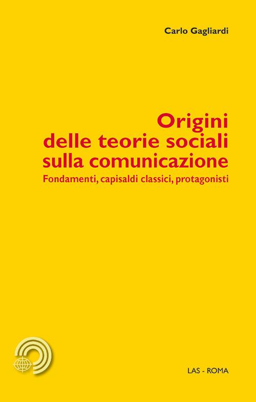 Origini delle teorie sociali sulla comunicazione. Fondamenti, capisaldi classici, protagonisti - Carlo Gagliardi - copertina
