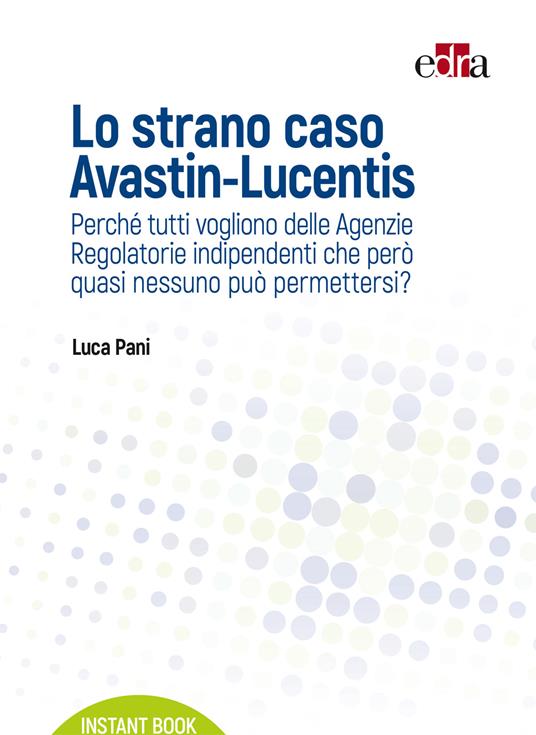 Lo strano caso Avastin-Lucentis. Perché tutti vogliono delle Agenzie regolatorie indipendenti che però quasi nessuno può permettersi? - Luca Pani - ebook