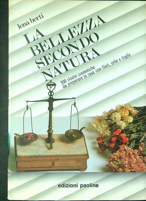 La bellezza secondo natura. 500 ricette cosmetiche da preparare in casa con fiori, erbe e foglie