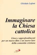 Immaginare la Chiesa cattolica. Linee e approfondimenti per un nuovo dire e un nuovo fare della comunità cristiana