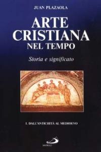Arte cristiana nel tempo. Storia e significato. Vol. 1: Dall'antichità al Medioevo - Juan Plazaola - copertina