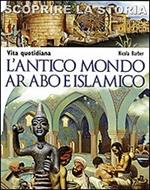 L' antico mondo arabo e islamico. Vita quotidiana. Scoprire la storia