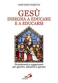 Gesù insegna ad educare e a educarsi. Orientamenti e suggerimenti per genitori, educatori e giovani - Giovanni Pezzuto - copertina