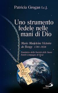 Uno strumento fedele nelle mani di Dio. Marie Madeleine Victoire De Bengy Viscontessa De Bonnault d'Houet (1781-1858). Fondatrice della Società Delle Suore Fedeli... - Patricia Grogan - copertina