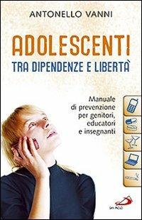 Adolescenti tra dipendenze e libertà. Manuale di prevenzione per genitori, educatori e insegnanti - Antonello Vanni - copertina
