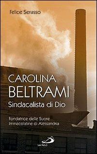 Carolina Beltrami. Sindacalista di Dio. Fondatrice delle Suore Immacolatine di Alessandria - Felice Serasso - copertina