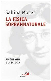 La fisica soprannaturale. Simone Weil e la scienza - Sabina Moser - copertina