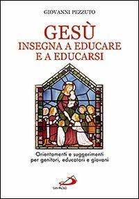 Gesù insegna ad educare e a educarsi. Orientamenti e suggerimenti per genitori, educatori e giovani - Giovanni Pezzuto - copertina