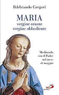 Maria, vergine orante, vergine obbediente. Meditando con il padre nel mese di maggio - Ildebrando Gregori - copertina