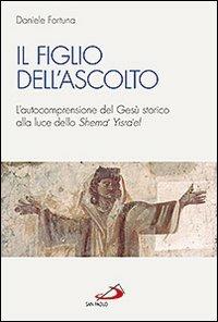 Il figlio dell'ascolto. L'autocomprensione del Gesù storico alla luce dello «Shema' Yisra'el» - Daniele Fortuna - copertina