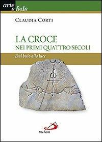 La croce nei primi quattro secoli. Dal buio alla luce - Claudia Corti - copertina