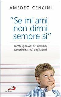 «Se mi ami non dirmi sempre di sì». Diritti (ignorati) dei bambini. Doveri (disattesi) degli adulti - Amedeo Cencini - copertina