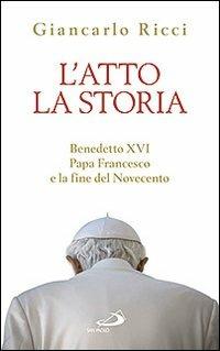 L'atto la storia. Benedetto XVI, papa Francesco e la fine del Novecento - Giancarlo Ricci - copertina
