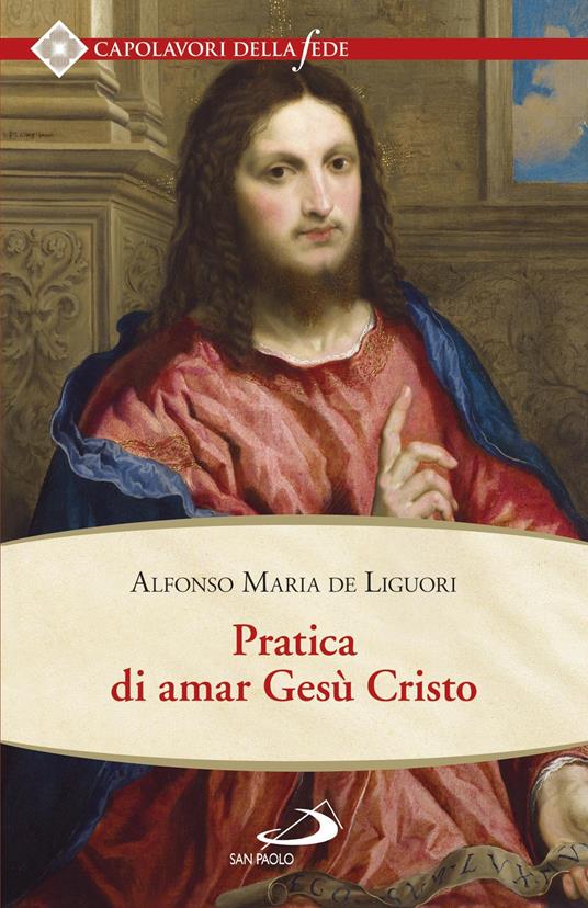 Pratica di amar Gesù Cristo. Tratta dalle parole di S. Paolo «Caritas patiens est, benigna est?» Epist. I Cor cap. XIII - Alfonso Maria de' Liguori - ebook