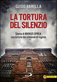 La tortura del silenzio. Storia di Marius Oprea, cacciatore dei criminali di regime - Guido Barella - copertina