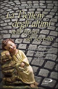 La Betlem degli ultimi nella roma del Seicento. Anna Moroni e padre Cosimo Berlinsani servi di Dio e fondatori delle suore Oblate del Bambino Gesù - Angelo Montonati - copertina