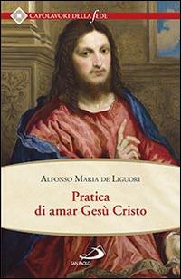 Pratica di amar Gesù Cristo. Tratta dalle parole di S. Paolo "Caritas patiens est, benigna est?" Epist. I Cor cap. XIII Per utile delle anime che desiderano di... - Sant'Alfonso Maria de'Liguori - copertina