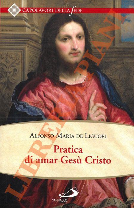 Pratica di amar Gesù Cristo. Tratta dalle parole di S. Paolo "Caritas patiens est, benigna est?" Epist. I Cor cap. XIII Per utile delle anime che desiderano di...