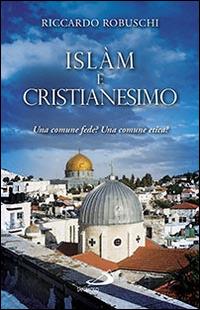 Islam e cristianesimo. Una comune fede? Una comune etica? - Riccardo Robuschi - copertina