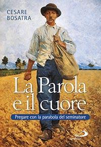 La parola e il cuore. Pregare con la parabola del seminatore. Luca 8, 4-15. 16-18. 19-21 - Cesare Bosatra - copertina