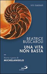 Libro Una vita non basta. Storia e genio di Michelangelo Beatrice Buscaroli
