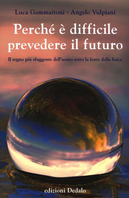 Perché è difficile prevedere il futuro. Il sogno più sfuggente dell'uomo sotto la lente della fisica - Luca Gammaitoni,Angelo Vulpiani - copertina