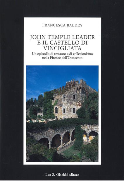 John Temple Leader e il castello di Vincigliata. Un episodio di restauro e di collezionismo nella Firenze dell'Ottocento - Francesca Baldry - copertina