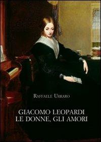 Giacomo Leopardi. Le donne, gli amori - Raffaele Urraro - copertina