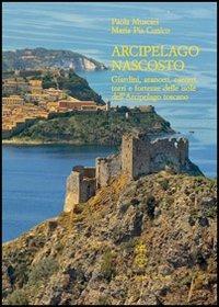Arcipelago nascosto. Giardini, aranceti, carceri, torri e fortezze delle isole dell'arcipelago toscano - Paola Muscari,Mariapia Cunico - copertina