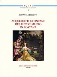 Acquedotti e fontane del Rinascimento in Toscana. Acqua, architettura e città al tempo di Cosimo I dei Medici - Emanuela Ferretti - copertina