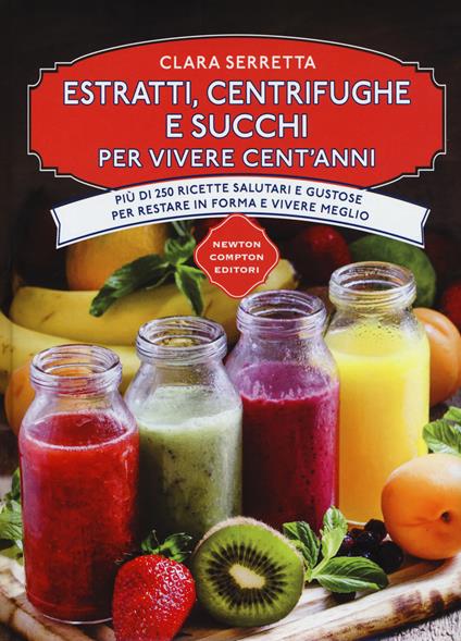 Estratti, centrifughe e succhi per vivere cent'anni. Più di 250 ricette salutari e gustose per restare in forma e vivere meglio - Clara Serretta - copertina