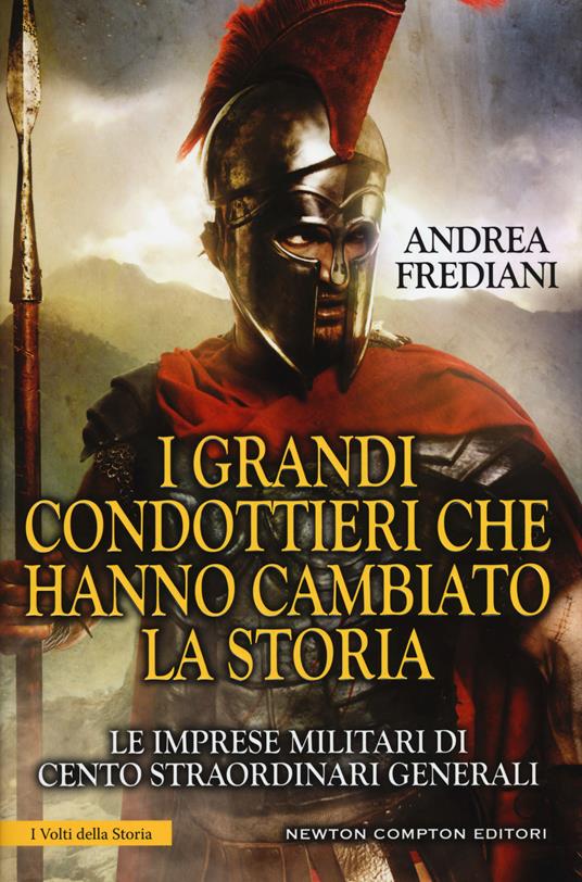 I grandi condottieri che hanno cambiato la storia. Le imprese militari di cento straordinari generali - Andrea Frediani - copertina