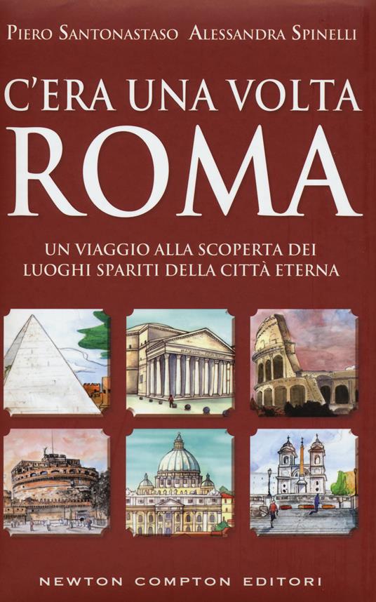 C'era una volta Roma. Un viaggio alla scoperta dei luoghi spariti della città eterna - Piero Santonastaso,Alessandra Spinelli - copertina