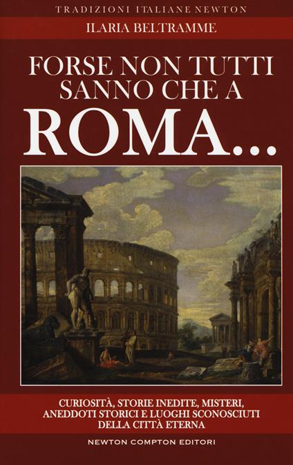 Forse non tutti sanno che a Roma... Curiosità, storie inedite, misteri, aneddoti storici e luoghi sconosciuti della città eterna - Ilaria Beltramme - copertina