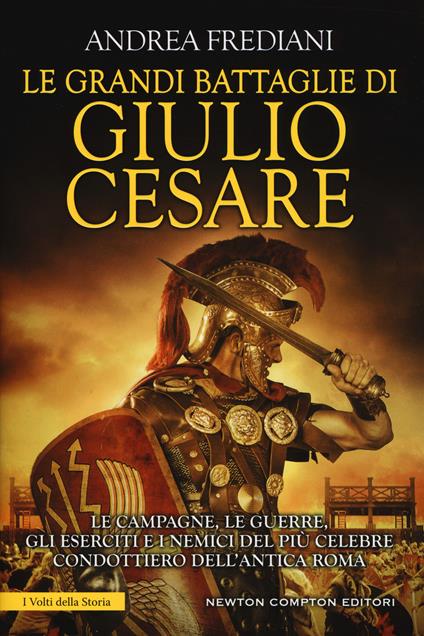 Le grandi battaglie di Giulio Cesare. Le campagne, le guerre, gli eserciti e i nemici del più celebre condottiero dell'antica Roma - Andrea Frediani - copertina