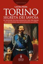 Torino segreta dei Savoia. Le vicende di una dinastia che per quasi un millennio ha influenzato la città
