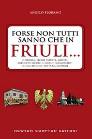 Forse non tutti sanno che in Friuli... Curiosità, storie inedite, misteri, aneddoti storici e luoghi sconosciuti di una regione tutta da scoprire