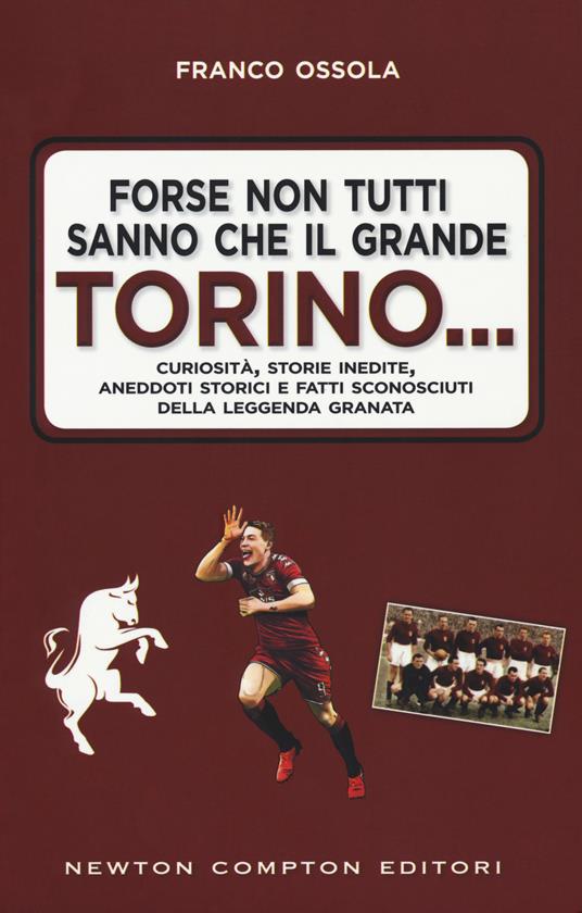 Forse non tutti sanno che il grande Torino... Curiosità, storie inedite, aneddoti storici e fatti sconosciuti della leggenda granata - Franco Ossola - copertina