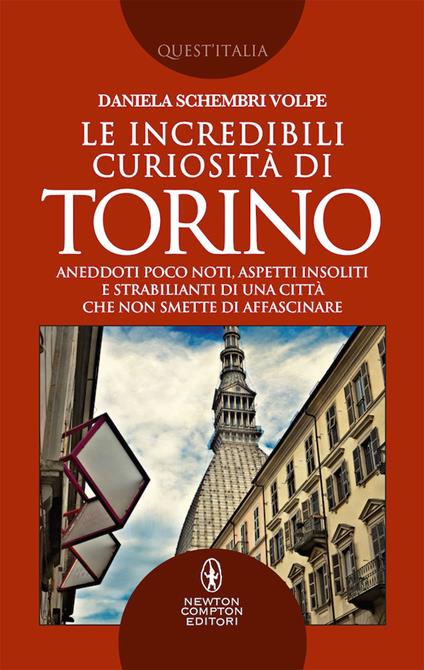 Le incredibili curiosità di Torino. Aneddoti poco noti, aspetti insoliti e strabilianti di una città che non smette di affascinare - Daniela Schembri Volpe - copertina