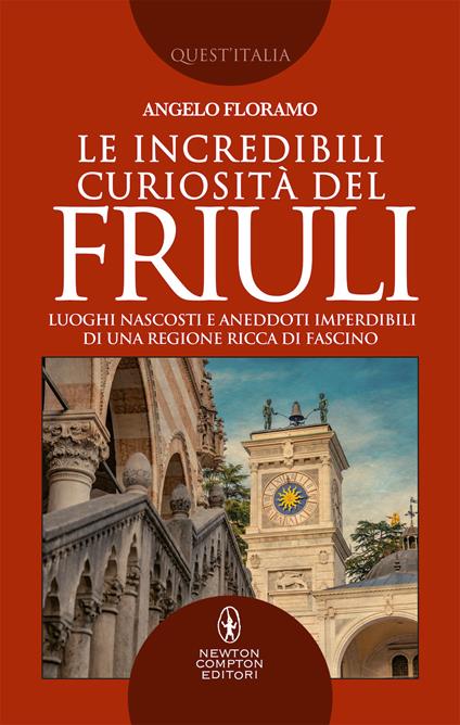 Le incredibili curiosità del Friuli. Luoghi nascosti e aneddoti imperdibili di una regione ricca di fascino - Angelo Floramo - copertina