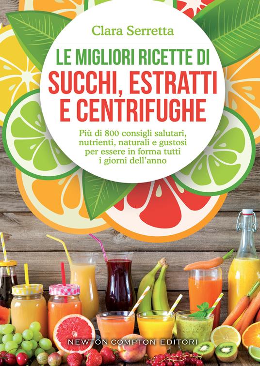 Le migliori ricette di succhi, estratti e centrifughe. Più di 800 consigli salutari, nutrienti, naturali e gustosi per essere in forma tutti i giorni dell'anno - Clara Serretta - ebook