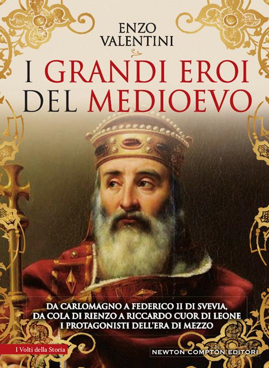 I grandi eroi del Medioevo. Da Carlomagno a Federico II di Svevia, da Cola di Rienzo a Riccardo cuor di leone, i protagonisti dell'era di mezzo - Enzo Valentini - copertina