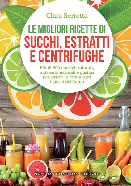 Le migliori ricette di succhi, estratti e centrifughe. Più di 800 consigli salutari, nutrienti, naturali e gustosi per essere in forma tutti i giorni dell'anno - Clara Serretta - copertina