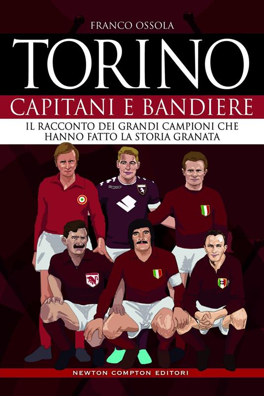 Torino. Capitani e bandiere. Il racconto dei grandi campioni che hanno fatto la storia granata - Franco Ossola - ebook