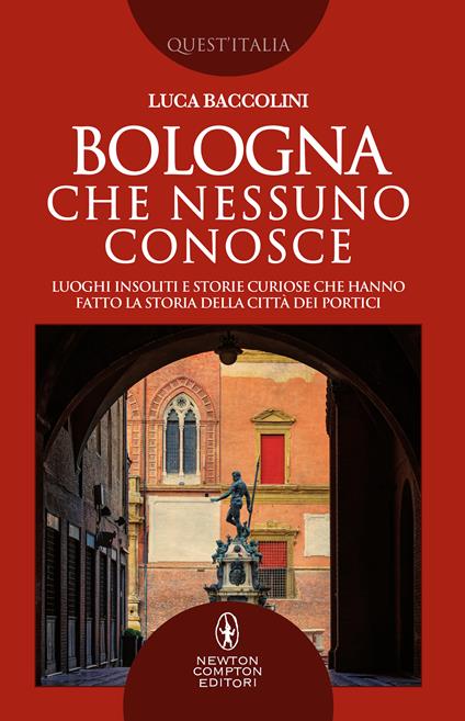 Bologna che nessuno conosce. Luoghi insoliti e storie curiose che hanno fatto la storia della città dei portici - Luca Baccolini - copertina