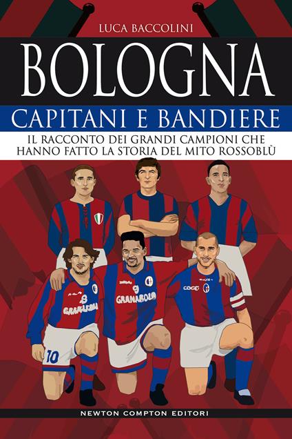 Bologna. Capitani e bandiere. Il racconto dei grandi campioni che hanno fatto la storia del mito rossoblù - Luca Baccolini - copertina