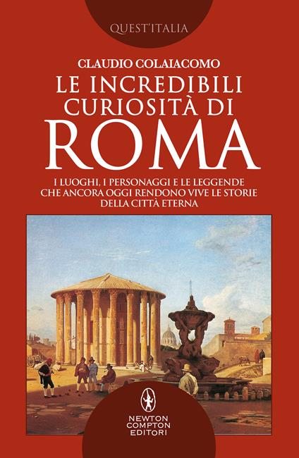 Le incredibili curiosità di Roma. I luoghi, i personaggi e le leggende che ancora oggi rendono vive le storie della Città Eterna Roma - Claudio Colaiacomo - copertina