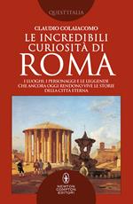 Le incredibili curiosità di Roma. I luoghi, i personaggi e le leggende che ancora oggi rendono vive le storie della Città Eterna Roma